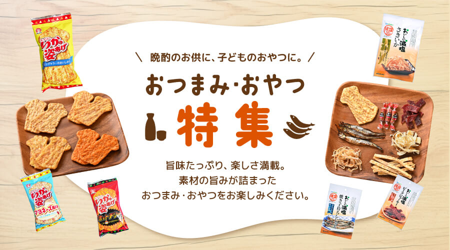 おつまみ・おやつ特集　旨味たっぷり、楽しさ満載。素材の旨味が詰まったおつまみ・おやつをお楽しみください。