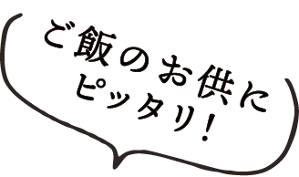 ご飯のお供にピッタリ！